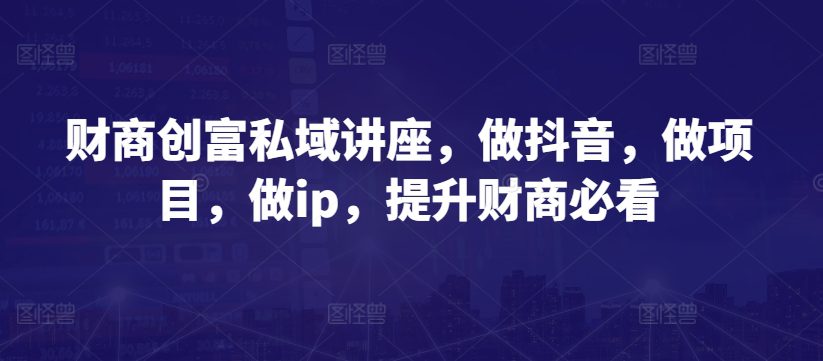 财商创富私域讲座，做抖音，做项目，做ip，提升财商必看-创业猫