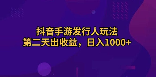 （10411期）抖音手游发行人玩法，第二天出收益，日入1000+-创业猫