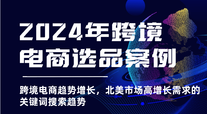 2024年跨境电商选品案例-跨境电商趋势增长，北美市场高增长需求的关键词搜索趋势-创业猫