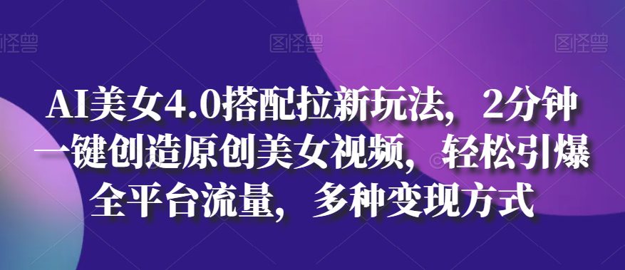 AI美女4.0搭配拉新玩法，2分钟一键创造原创美女视频，轻松引爆全平台流量，多种变现方式-创业猫