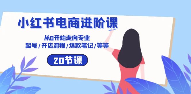 （10492期）小红书电商进阶课：从0开始走向专业 起号/开店流程/爆款笔记/等等（20节）-创业猫