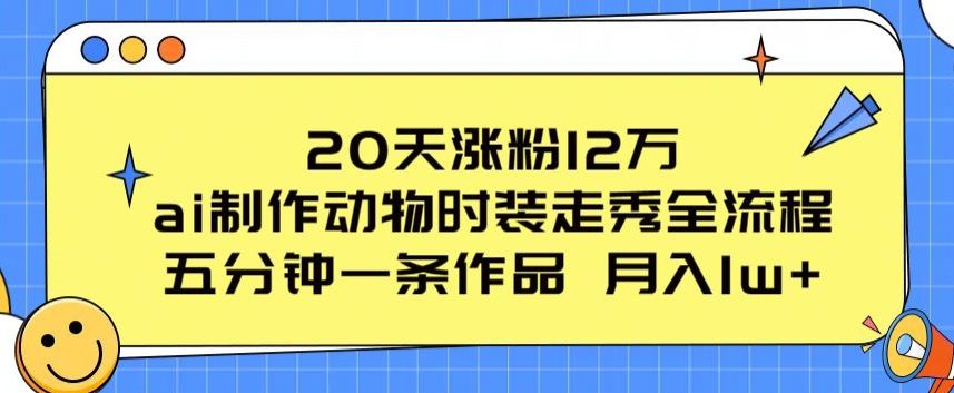 20天涨粉12万，ai制作动物时装走秀全流程，五分钟一条作品，流量大-创业猫