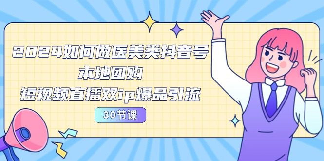 （10496期）2024医美如何做医美类抖音号，本地团购、短视频直播双ip爆品引流-30节-创业猫