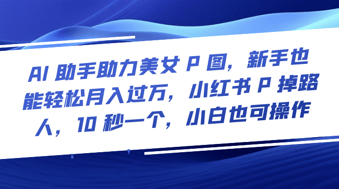 AI 助手助力美女 P 图，新手也能轻松月入过万，小红书 P 掉路人，10 秒一个，小白也可操作-创业猫