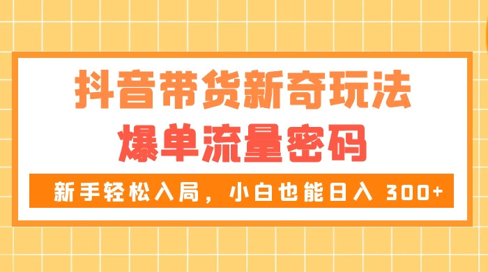 抖音带货新奇玩法，爆单流量密码，新手轻松入局，小白也能日入 300+-创业猫