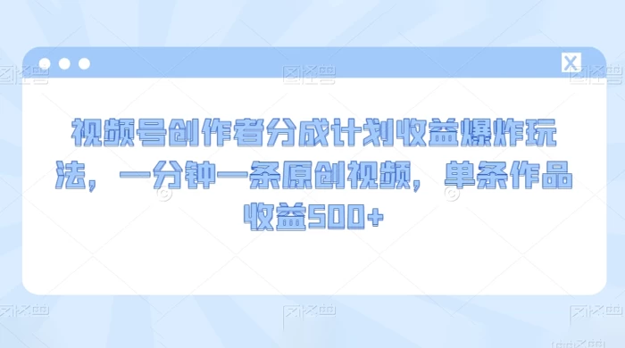 视频号创作者分成计划收益爆炸玩法，一分钟一条原创视频，单条作品收益 500+-创业猫