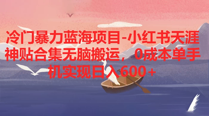 冷门暴力蓝海项目，小红书天涯神贴合集无脑搬运，0 成本单手机实现日入 600+-创业猫