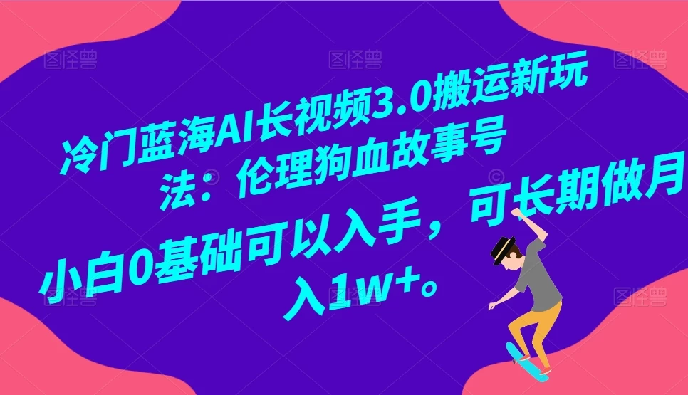 冷门蓝海 AI 长视频 3.0 搬运新玩法：伦理狗血故事号，小白 0 基础可以入手，可长期做月入 1w+-创业猫