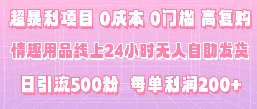 超暴利项目，情趣用品线上24小时-无人自助发货，0成本，0门槛，高复购，有手就能做，日引500粉，每单利润200+-创业猫