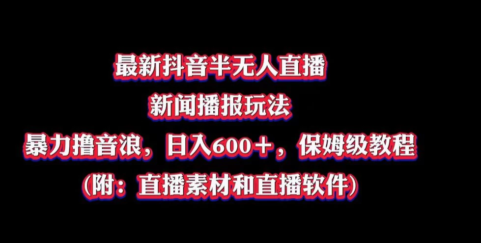 最新抖音半无人直播新闻播报玩法，暴力撸音浪，日入600＋，保姆级教程，附：直播素材和直播软件-创业猫