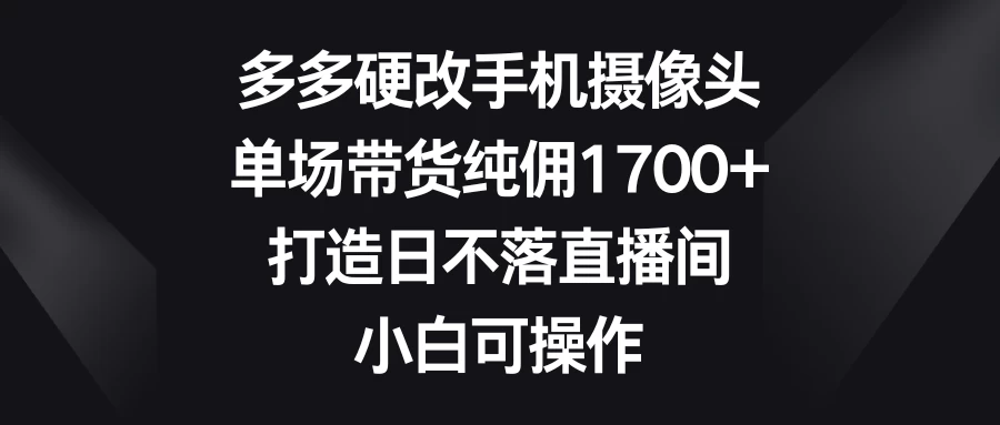 多多硬改手机摄像头，单场带货纯佣1700+，打造日不落直播间，小白可操作-创业猫