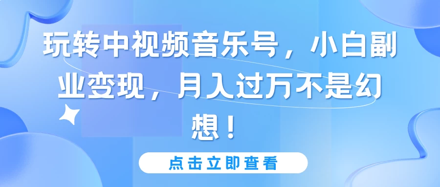 玩转中视频音乐号，小白副业变现，月入过万不是幻想！-创业猫