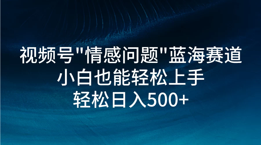 视频号"情感问题"蓝海赛道，小白可做，轻松日入500+-创业猫