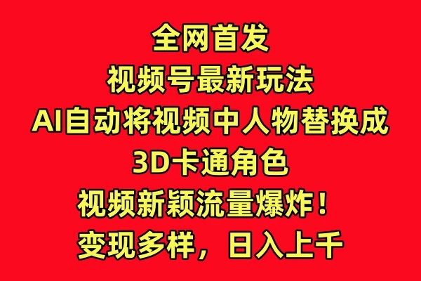 全网首发，视频号最新玩法，AI自动将视频中人物替换成3D卡通角色，视频新颖流量爆炸！变现多样，日入上千-创业猫