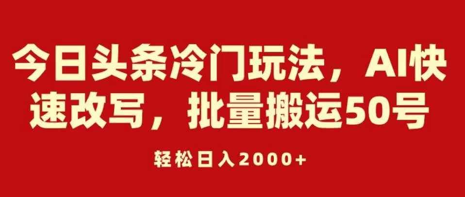 今日头条冷门玩法，AI快速改写，批量搬运50号，轻松日入2000+-创业猫