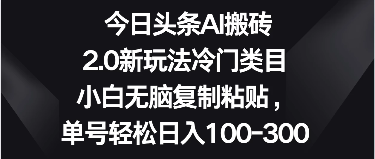 今日头条AI搬砖新玩法，冷门类目小白无脑复制粘贴，单号轻松日入100-300-创业猫