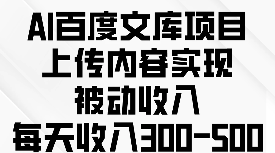 AI百度文库项目，上传内容实现被动收入，每天收入300-500-创业猫