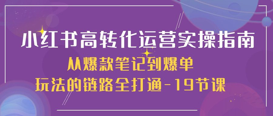 （10530期）小红书-高转化运营 实操指南，从爆款笔记到爆单玩法的链路全打通-19节课-创业猫