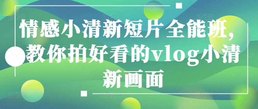 情感小清新短片全能班，教你拍好看的vlog小清新画面-创业猫