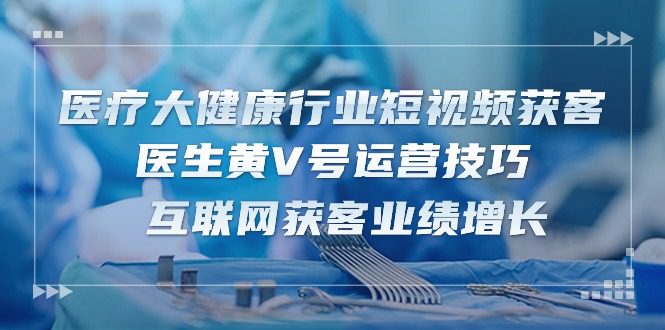 医疗大健康行业短视频获客：医生黄V号运营技巧 互联网获客业绩增长（15节）-创业猫