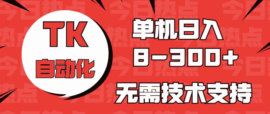 （10631期）海外手机版TK自动化，单机收益8~300+，无需技术支持，新手小白均可操作-创业猫