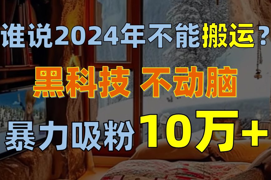 （10634期）谁说2024年不能搬运？只动手不动脑，自媒体平台单月暴力涨粉10000+-创业猫