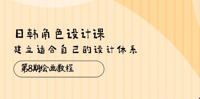 （10641期）日韩 角色设计课：第8期绘画教程，建立适合自己的设计体系（38节课）-创业猫