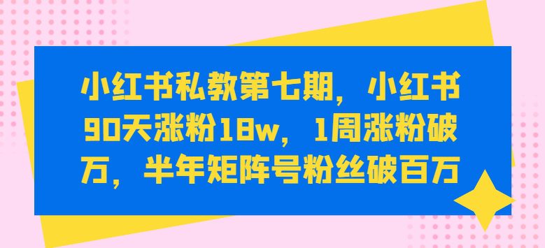 小红书私教第七期，小红书90天涨粉18w，1周涨粉破万，半年矩阵号粉丝破百万-创业猫