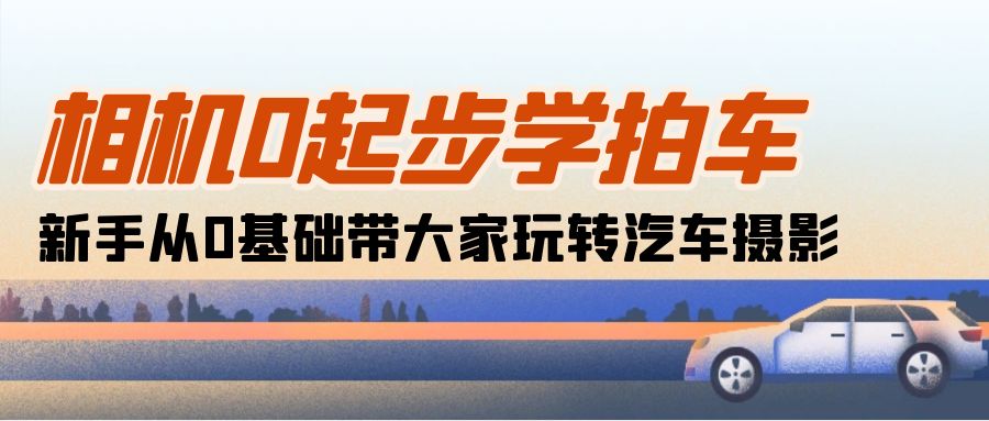 （10657期）相机0起步学拍车：新手从0基础带大家玩转汽车摄影（18节课）-创业猫