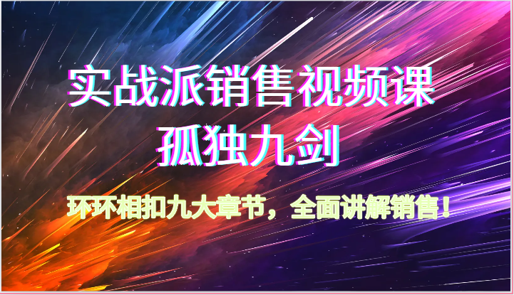 实战派销售视频课-孤独九剑，环环相扣九大章节，全面讲解销售（62节）-创业猫