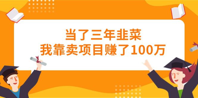 （10725期）当了三年韭菜我靠卖项目赚了100万-创业猫