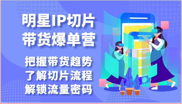 明星IP切片带货爆单营-把握带货趋势，了解切片流程，解锁流量密码（69节）-创业猫