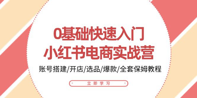 （10757期）0基础快速入门-小红书电商实战营：账号搭建/开店/选品/爆款/全套保姆教程-创业猫