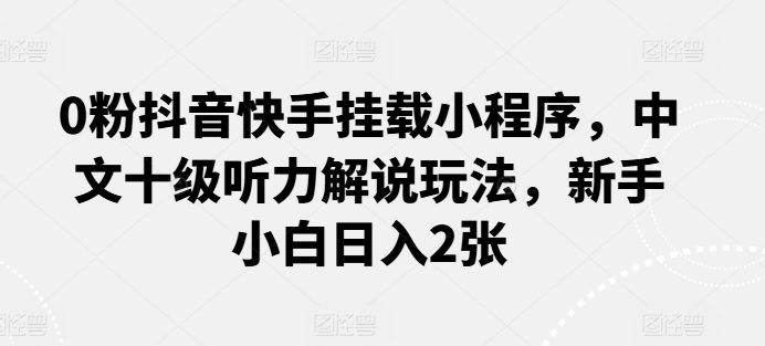 0粉抖音快手挂载小程序，中文十级听力解说玩法，新手小白日入2张-创业猫