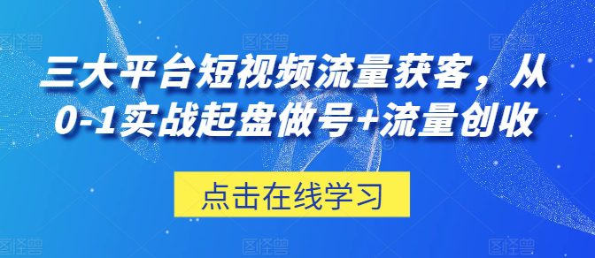 三大平台短视频流量获客，从0-1实战起盘做号+流量创收-创业猫