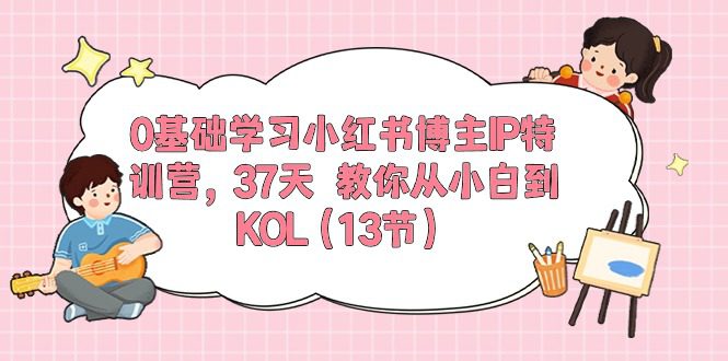 0基础学习小红书博主IP特训营【第5期】，37天教你从小白到KOL（13节）-创业猫