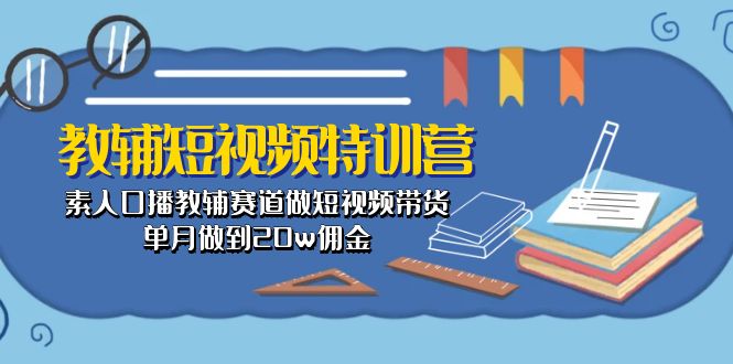 （10801期）教辅-短视频特训营： 素人口播教辅赛道做短视频带货，单月做到20w佣金-创业猫