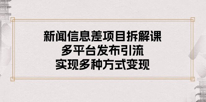 （10805期）新闻信息差项目拆解课：多平台发布引流，实现多种方式变现-创业猫