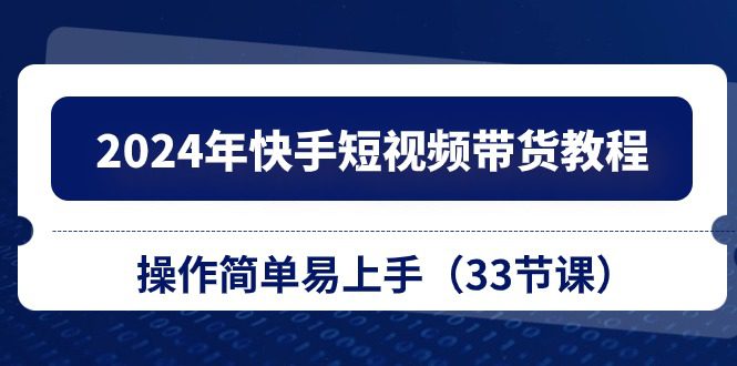 （10834期）2024年快手短视频带货教程，操作简单易上手（33节课）-创业猫