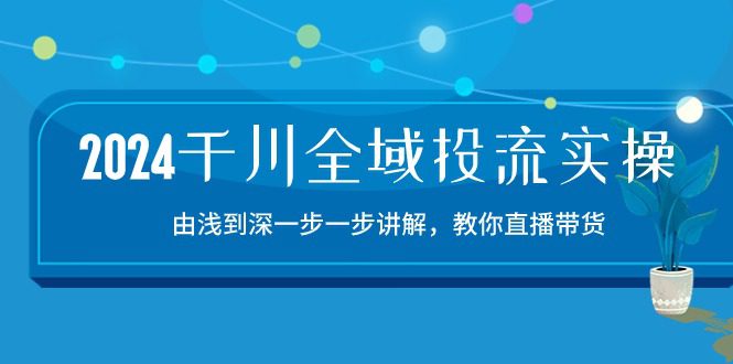 （10848期）2024千川-全域投流精品实操：由谈到深一步一步讲解，教你直播带货-15节-创业猫