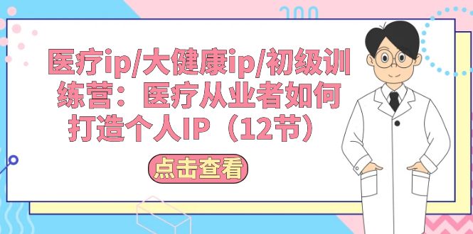 （10851期）医疗ip/大健康ip/初级训练营：医疗从业者如何打造个人IP（12节）-创业猫