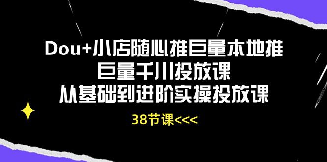 （10852期）Dou+小店随心推巨量本地推巨量千川投放课从基础到进阶实操投放课（38节）-创业猫