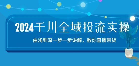 2024千川全域投流精品实操：由谈到深一步一步讲解，教你直播带货-15节-创业猫