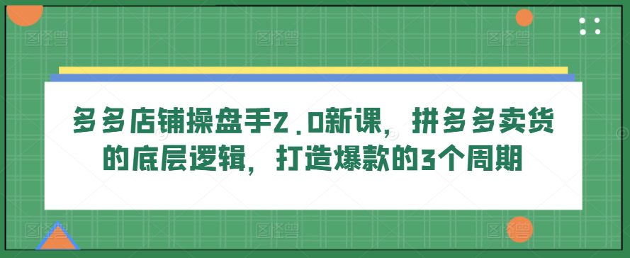 多多店铺操盘手2.0新课，拼多多卖货的底层逻辑，打造爆款的3个周期-创业猫