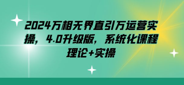 2024万相无界直引万运营实操，4.0升级版，系统化课程 理论+实操-创业猫