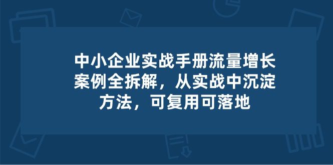 中小企业实操手册-流量增长案例拆解，从实操中沉淀方法，可复用可落地-创业猫