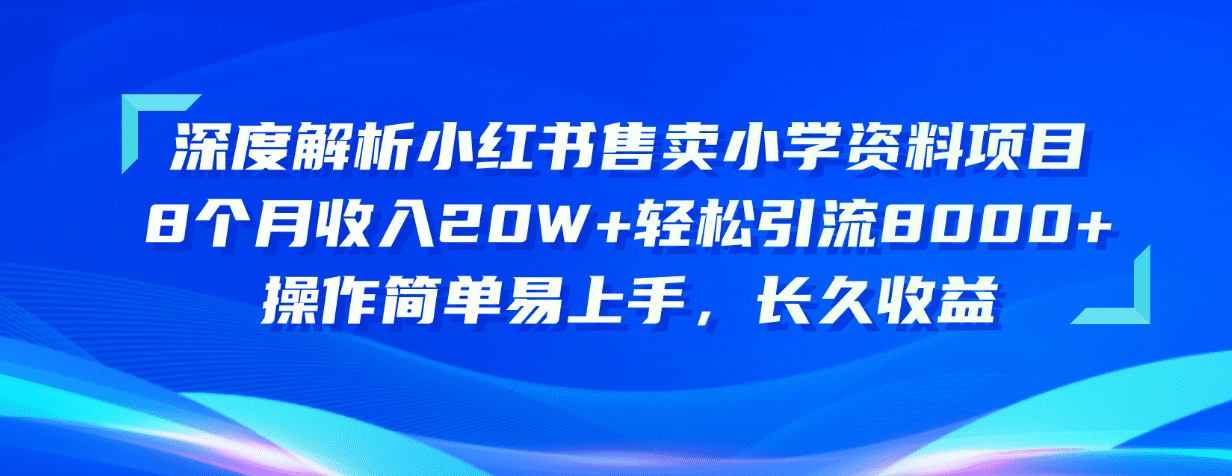 （10910期）深度解析小红书售卖小学资料项目 8个月收入20W+轻松引流8000+操作简单…-创业猫