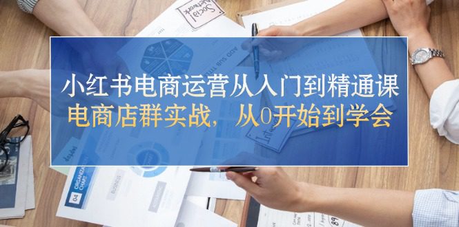 （10937期）小红书电商运营从入门到精通课，电商店群实战，从0开始到学会-创业猫