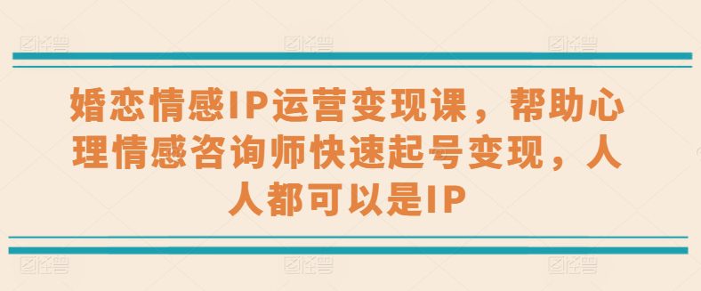 婚恋情感IP运营变现课，帮助心理情感咨询师快速起号变现，人人都可以是IP-创业猫