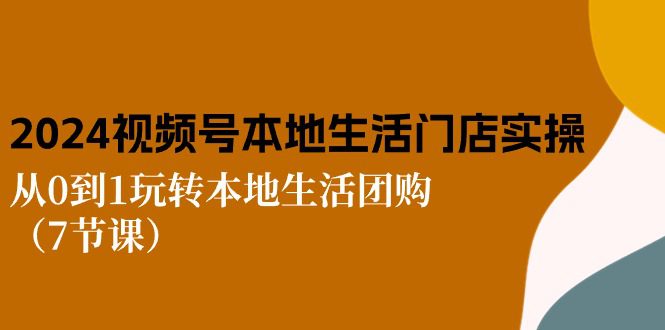 （10969期）2024视频号短视频本地生活门店实操：从0到1玩转本地生活团购（7节课）-创业猫